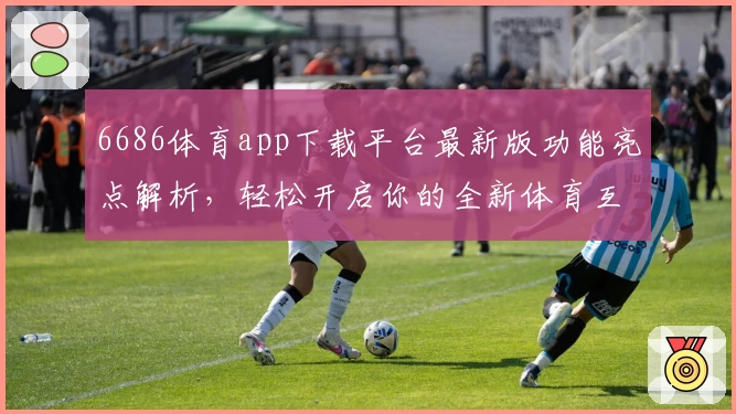 6686体育app下载平台最新版功能亮点解析，轻松开启你的全新体育互动体验