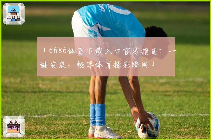 「6686体育下载入口官方指南：一键安装，畅享体育精彩瞬间」