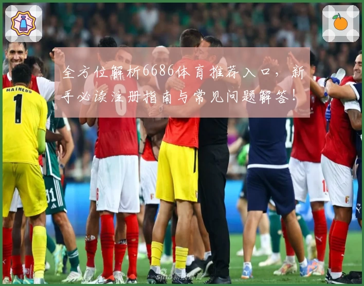 全方位解析6686体育推荐入口，新手必读注册指南与常见问题解答！