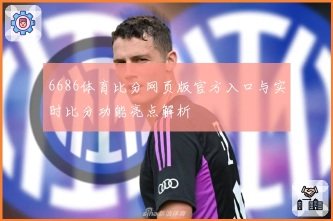 6686体育比分网页版官方入口与实时比分功能亮点解析