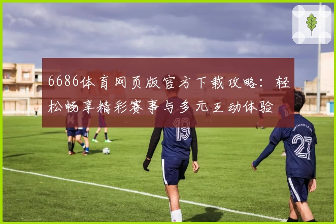 6686体育网页版官方下载攻略：轻松畅享精彩赛事与多元互动体验