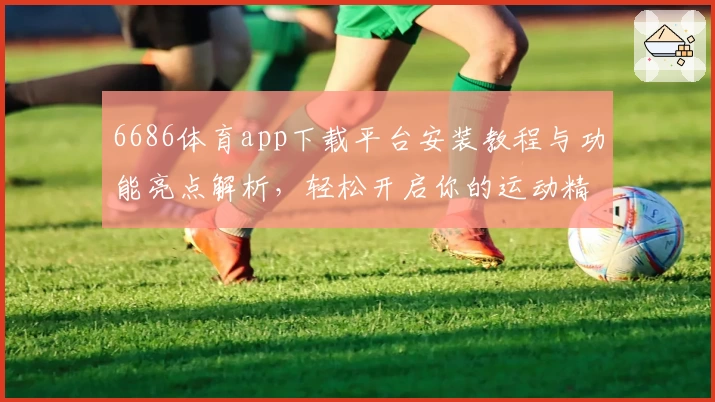6686体育app下载平台安装教程与功能亮点解析，轻松开启你的运动精彩旅程
