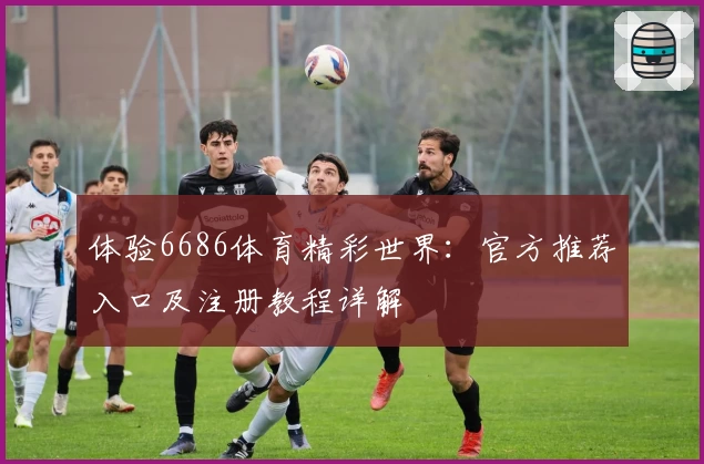 体验6686体育精彩世界：官方推荐入口及注册教程详解
